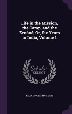 Life in the Mission, the Camp, and the Zenáná; Or, Six Years in India, Volume 1