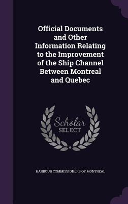 Official Documents and Other Information Relating to the Improvement of the Ship Channel Between Montreal and Quebec