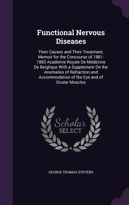 Functional Nervous Diseases: Their Causes and Their Treatment, Memoir for the Concourse of 1881-1883 Académie Royale De Médecine De Belglique With a Supplement On the Anomalies of Refraction and Accommodation of the Eye and of Ocular Muscles