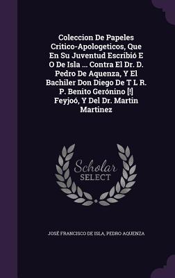 Coleccion De Papeles Critico-Apologeticos, Que En Su Juventud Escribió E O De Isla ... Contra El Dr. D. Pedro De Aquenza, Y El Bachiler Don Diego De T L R. P. Benito Gerónino [!] Feyjoó, Y Del Dr. Martin Martinez