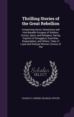 Thrilling Stories of the Great Rebellion: Comprising Heroic Adventures and Hair-Breadth Escapes of Soldiers, Scouts, Spies, and Refugees; Daring Exploits of Smugglers, Guerrillas, Desperadoes, and Others; Tales of Loyal and Disloyal Women; Stories of The