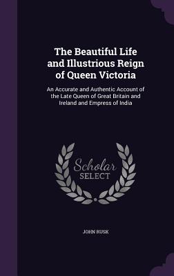 The Beautiful Life and Illustrious Reign of Queen Victoria: An Accurate and Authentic Account of the Late Queen of Great Britain and Ireland and Empress of India