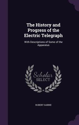 The History and Progress of the Electric Telegraph: With Descriptions of Some of the Apparatus