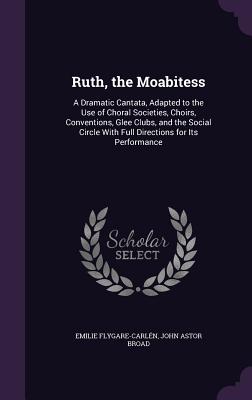 Ruth, the Moabitess: A Dramatic Cantata, Adapted to the Use of Choral Societies, Choirs, Conventions, Glee Clubs, and the Social Circle With Full Directions for Its Performance