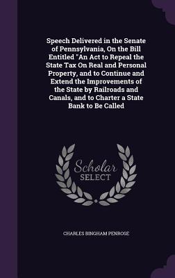 Speech Delivered in the Senate of Pennsylvania, On the Bill Entitled An Act to Repeal the State Tax On Real and Personal Property, and to Continue and Extend the Improvements of the State by Railroads and Canals, and to Charter a State Bank to Be Called