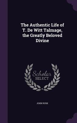 The Authentic Life of T. De Witt Talmage, the Greatly Beloved Divine