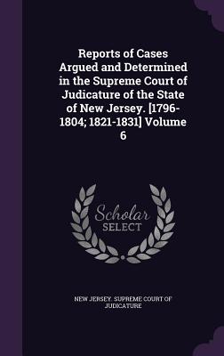 Reports of Cases Argued and Determined in the Supreme Court of Judicature of the State of New Jersey. [1796-1804; 1821-1831] Volume 6
