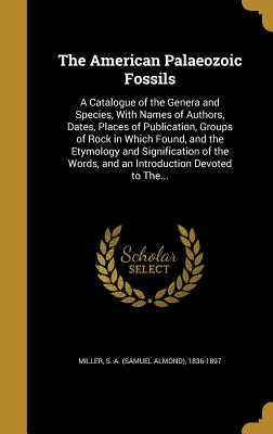The American Palaeozoic Fossils: A Catalogue of the Genera and Species, With Names of Authors, Dates, Places of Publication, Groups of Rock in Which Found, and the Etymology and Signification of the Words, and an Introduction Devoted to The...