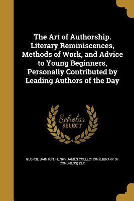 The Art of Authorship. Literary Reminiscences, Methods of Work, and Advice to Young Beginners, Personally Contributed by Leading Authors of the Day