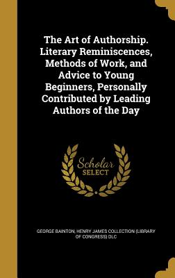 The Art of Authorship. Literary Reminiscences, Methods of Work, and Advice to Young Beginners, Personally Contributed by Leading Authors of the Day