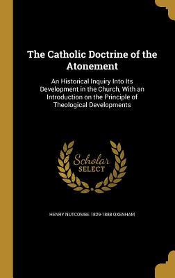 The Catholic Doctrine of the Atonement: An Historical Inquiry Into Its Development in the Church, with an Introduction on the Principle of Theological Developments