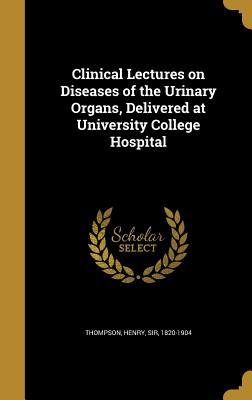 Clinical Lectures on Diseases of the Urinary Organs, Delivered at University College Hospital