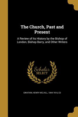 The Church, Past and Present: A Review of Its History by the Bishop of London, Bishop Barry, and Other Writers