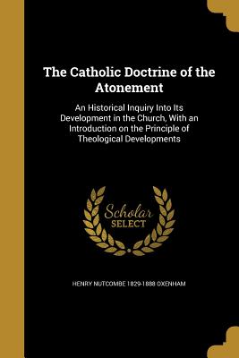The Catholic Doctrine of the Atonement: An Historical Inquiry Into Its Development in the Church, with an Introduction on the Principle of Theological Developments