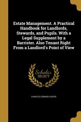 Estate Management. A Practical Handbook for Landlords, Stewards, and Pupils. With a Legal Supplement by a Barrister. Also Tenant Right From a Landlord's Point of View