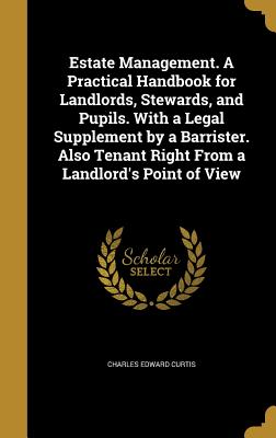 Estate Management. A Practical Handbook for Landlords, Stewards, and Pupils. With a Legal Supplement by a Barrister. Also Tenant Right From a Landlord's Point of View