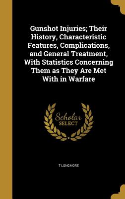 Gunshot Injuries; Their History, Characteristic Features, Complications, and General Treatment, With Statistics Concerning Them as They Are Met With in Warfare