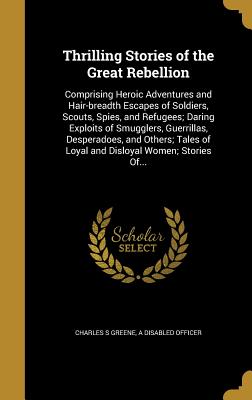 Thrilling Stories of the Great Rebellion: Comprising Heroic Adventures and Hair-breadth Escapes of Soldiers, Scouts, Spies, and Refugees; Daring Exploits of Smugglers, Guerrillas, Desperadoes, and Others; Tales of Loyal and Disloyal Women; Stories Of...