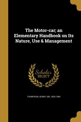 The Motor-car; an Elementary Handbook on Its Nature, Use & Management