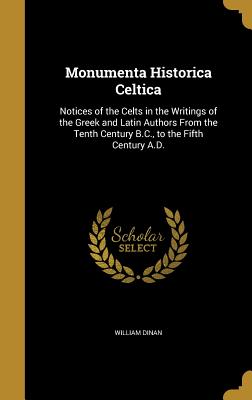 Monumenta Historica Celtica: Notices of the Celts in the Writings of the Greek and Latin Authors from the Tenth Century B.C., to the Fifth Century A.D.