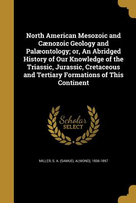 North American Mesozoic and Cænozoic Geology and Palæontology; or, An Abridged History of Our Knowledge of the Triassic, Jurassic, Cretaceous and Tertiary Formations of This Continent