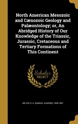 North American Mesozoic and Cænozoic Geology and Palæontology; or, An Abridged History of Our Knowledge of the Triassic, Jurassic, Cretaceous and Tertiary Formations of This Continent