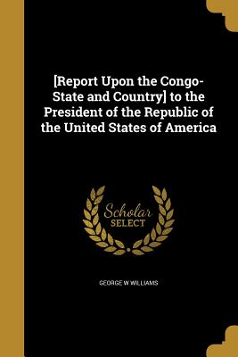 [Report Upon the Congo-State and Country] to the President of the Republic of the United States of America