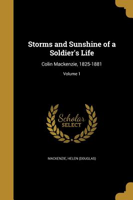 Storms and Sunshine of a Soldier's Life: Colin Mackenzie, 1825-1881; Volume 1