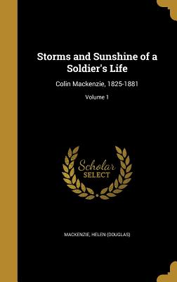 Storms and Sunshine of a Soldier's Life: Colin MacKenzie, 1825-1881; Volume 1