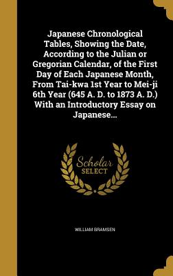 Japanese Chronological Tables, Showing the Date, According to the Julian or Gregorian Calendar, of the First Day of Each Japanese Month, From Tai-kwa 1st Year to Mei-ji 6th Year (645 A. D. to 1873 A. D.) With an Introductory Essay on Japanese...