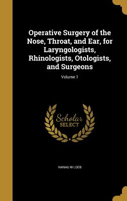 Operative Surgery of the Nose, Throat, and Ear, for Laryngologists, Rhinologists, Otologists, and Surgeons; Volume 1