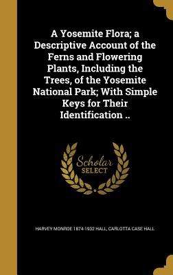 A Yosemite Flora; a Descriptive Account of the Ferns and Flowering Plants, Including the Trees, of the Yosemite National Park; With Simple Keys for Their Identification ..