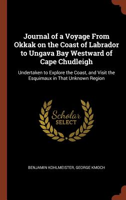 Journal of a Voyage from Okkak on the Coast of Labrador to Ungava Bay Westward of Cape Chudleigh: Undertaken to Explore the Coast, and Visit the Esquimaux in That Unknown Region