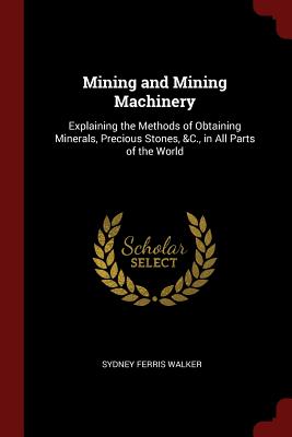 Mining and Mining Machinery: Explaining the Methods of Obtaining Minerals, Precious Stones, &C., in All Parts of the World