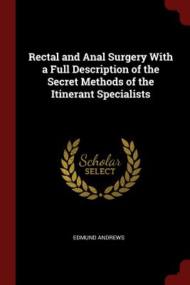 Rectal and Anal Surgery with a Full Description of the Secret Methods of the Itinerant Specialists