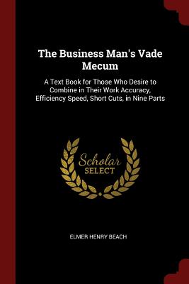 The Business Man's Vade Mecum: A Text Book for Those Who Desire to Combine in Their Work Accuracy, Efficiency Speed, Short Cuts, in Nine Parts