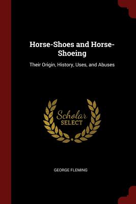 Horse-Shoes and Horse-Shoeing: Their Origin, History, Uses, and Abuses