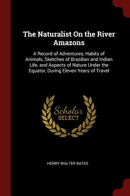 The Naturalist on the River Amazons: A Record of Adventures, Habits of Animals, Sketches of Brazilian and Indian Life, and Aspects of Nature Under the Equator, During Eleven Years of Travel