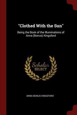 Clothed With the Sun: Being the Book of the Illuminations of Anna (Bonus) Kingsford