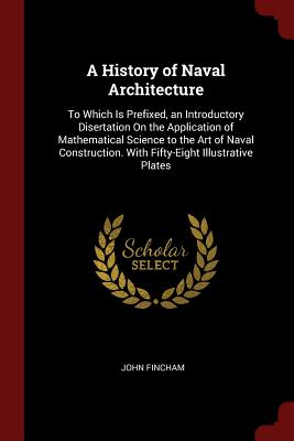 A History of Naval Architecture: To Which Is Prefixed, an Introductory Disertation on the Application of Mathematical Science to the Art of Naval Construction. with Fifty-Eight Illustrative Plates