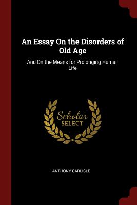 An Essay on the Disorders of Old Age: And on the Means for Prolonging Human Life
