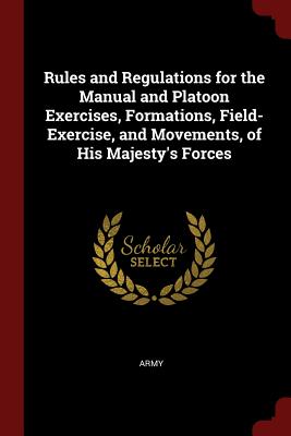 Rules and Regulations for the Manual and Platoon Exercises, Formations, Field-Exercise, and Movements, of His Majesty's Forces