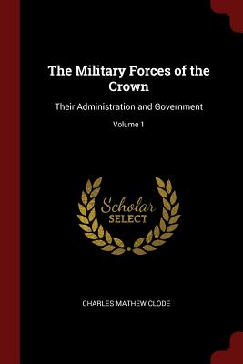 The Military Forces of the Crown: Their Administration and Government; Volume 1