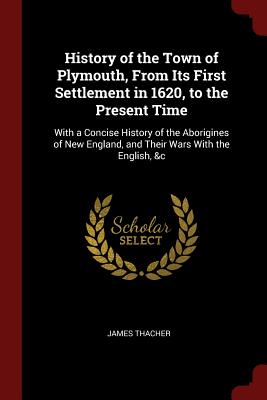 History of the Town of Plymouth, from Its First Settlement in 1620, to the Present Time: With a Concise History of the Aborigines of New England, and Their Wars with the English, &c