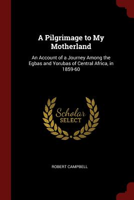 A Pilgrimage to My Motherland: An Account of a Journey Among the Egbas and Yorubas of Central Africa, in 1859-60