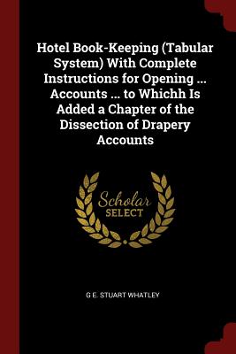 Hotel Book-Keeping (Tabular System) with Complete Instructions for Opening ... Accounts ... to Whichh Is Added a Chapter of the Dissection of Drapery Accounts