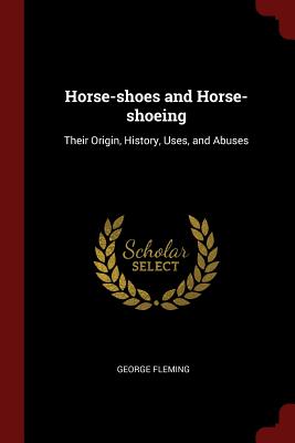 Horse-shoes and Horse-shoeing: Their Origin, History, Uses, and Abuses