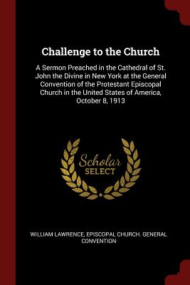Challenge to the Church: A Sermon Preached in the Cathedral of St. John the Divine in New York at the General Convention of the Protestant Episcopal Church in the United States of America, October 8, 1913