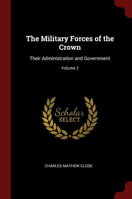 The Military Forces of the Crown: Their Administration and Government; Volume 2