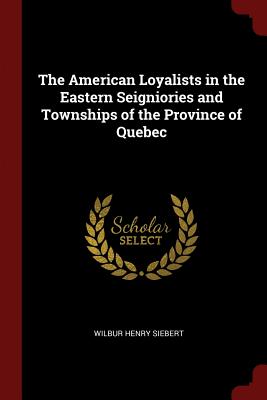 The American Loyalists in the Eastern Seigniories and Townships of the Province of Quebec